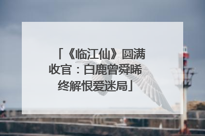 《临江仙》圆满收官：白鹿曾舜晞终解恨爱迷局