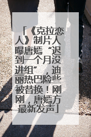 《克拉恋人》制片人曝唐嫣“迟到一个月没进组”，迪丽热巴险些被替换！刚刚，唐嫣方最新发声