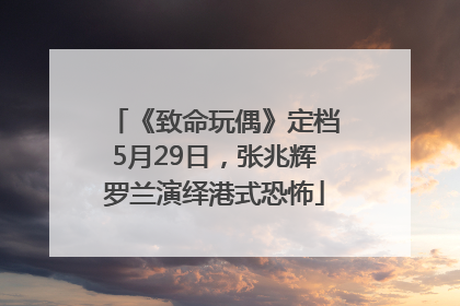 《致命玩偶》定档5月29日，张兆辉罗兰演绎港式恐怖