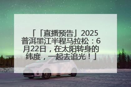 「直播预告」2025普洱墨江半程马拉松：6月22日，在太阳转身的纬度，一起去追光！