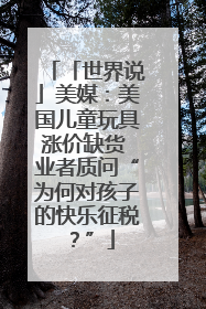 「世界说」美媒：美国儿童玩具涨价缺货 业者质问“为何对孩子的快乐征税？”