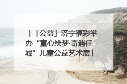 「公益」济宁福彩举办“童心绘梦·奇遇任城”儿童公益艺术展