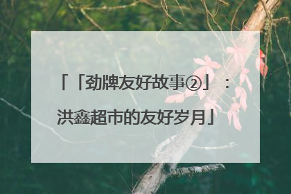 「劲牌友好故事②」：洪鑫超市的友好岁月