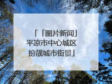 「图片新闻」平凉市中心城区扮靓城市街景