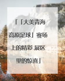 「大美青海 高原足球」赛场上的精彩 展区里的惊喜