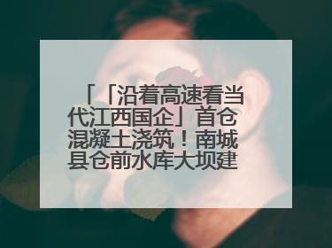 「沿着高速看当代江西国企」首仓混凝土浇筑！南城县仓前水库大坝建设开启新征程