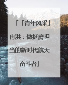 「青年风采」冉洪：做挺膺担当的新时代航天奋斗者