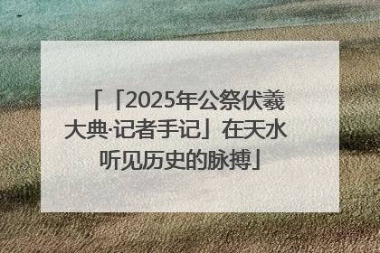 「2025年公祭伏羲大典·记者手记」在天水 听见历史的脉搏
