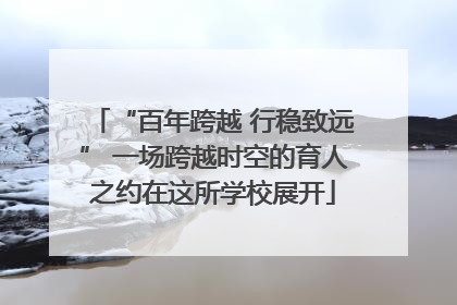 “百年跨越 行稳致远” 一场跨越时空的育人之约在这所学校展开