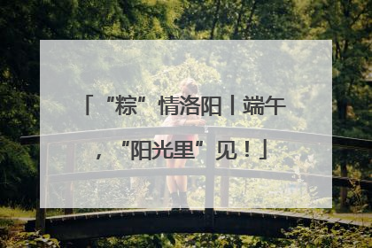 “粽”情洛阳丨端午，“阳光里”见！
