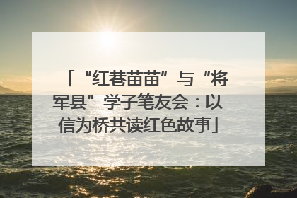 “红巷苗苗”与“将军县”学子笔友会：以信为桥共读红色故事
