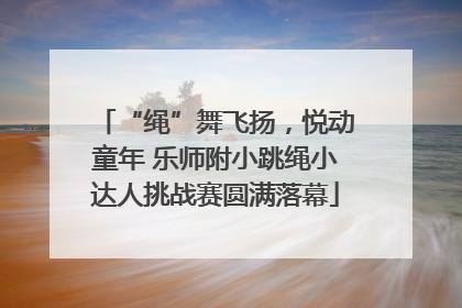 “绳”舞飞扬，悦动童年 乐师附小跳绳小达人挑战赛圆满落幕