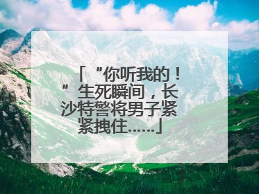 “你听我的！”生死瞬间，长沙特警将男子紧紧拽住……