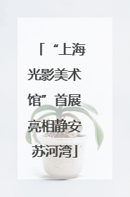 “上海光影美术馆”首展亮相静安苏河湾