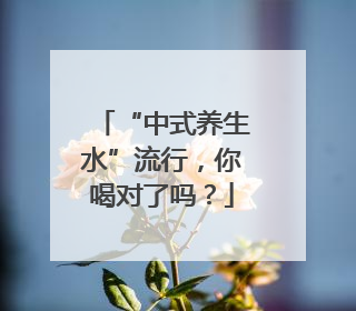 “中式养生水”流行，你喝对了吗？