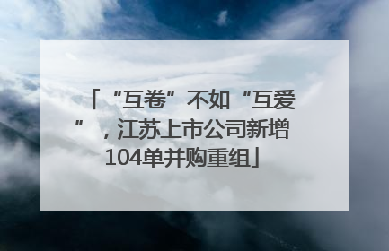 “互卷”不如“互爱”，江苏上市公司新增104单并购重组