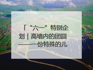 “六一”特别企划｜高墙内的团圆——一份特殊的儿童节礼物