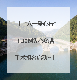 “六一爱心行”！30例先心免费手术报名启动~