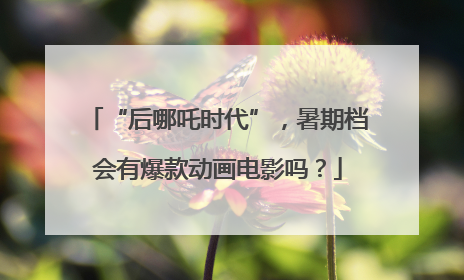 “后哪吒时代”，暑期档会有爆款动画电影吗？