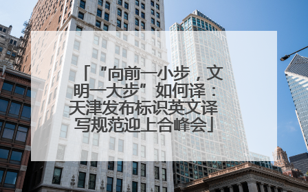 “向前一小步，文明一大步”如何译：天津发布标识英文译写规范迎上合峰会