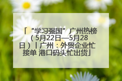 “学习强国”广州热榜（5月22日—5月28日）丨广州：外贸企业忙接单 港口码头忙出货