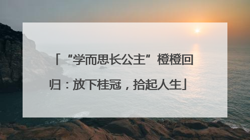 “学而思长公主”橙橙回归：放下桂冠，拾起人生