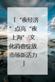 “夜经济”点亮“夜上海” 文化消费绽放市场新活力