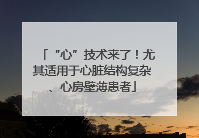 “心”技术来了！尤其适用于心脏结构复杂、心房壁薄患者