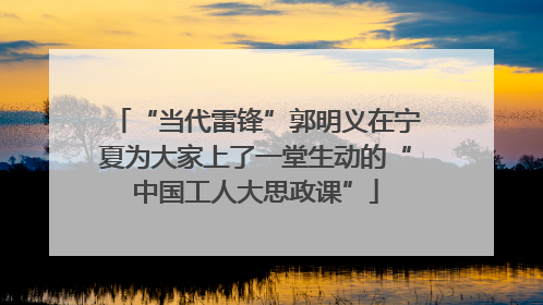 “当代雷锋”郭明义在宁夏为大家上了一堂生动的“中国工人大思政课”