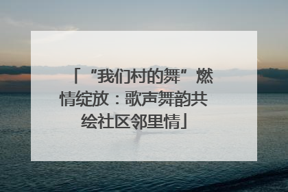 “我们村的舞”燃情绽放：歌声舞韵共绘社区邻里情