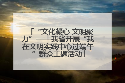 “文化凝心 文明聚力”——我省开展“我在文明实践中心过端午”群众主题活动