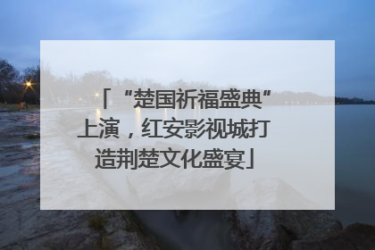 “楚国祈福盛典”上演，红安影视城打造荆楚文化盛宴