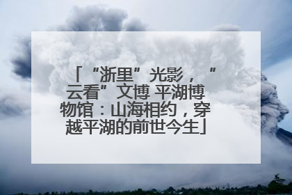 “浙里”光影，“云看”文博 平湖博物馆：山海相约，穿越平湖的前世今生