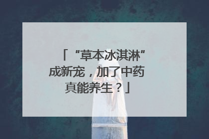 “草本冰淇淋”成新宠，加了中药真能养生？