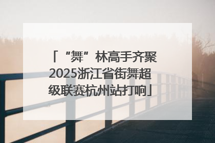 “舞”林高手齐聚 2025浙江省街舞超级联赛杭州站打响