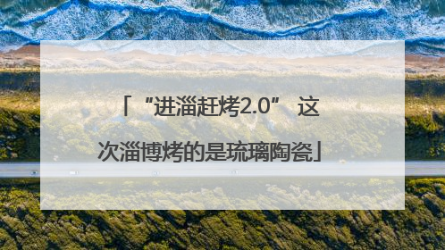 “进淄赶烤2.0” 这次淄博烤的是琉璃陶瓷