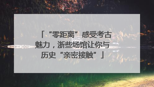 “零距离”感受考古魅力，浙些场馆让你与历史“亲密接触”