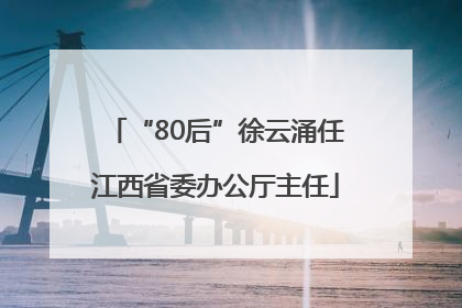 “80后”徐云涌任江西省委办公厅主任