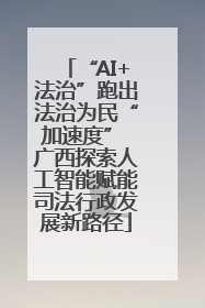“AI+法治”跑出法治为民“加速度” 广西探索人工智能赋能司法行政发展新路径