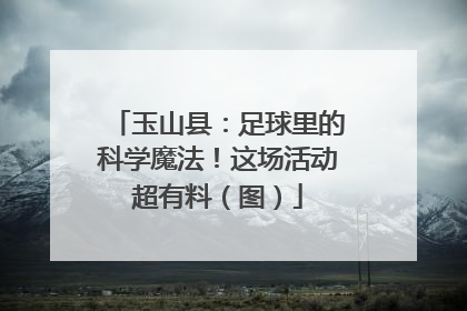 玉山县：足球里的科学魔法！这场活动超有料（图）