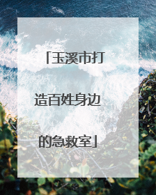 玉溪市打造百姓身边的急救室