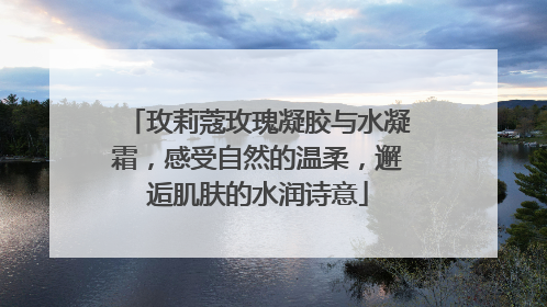 玫莉蔻玫瑰凝胶与水凝霜，感受自然的温柔，邂逅肌肤的水润诗意
