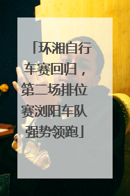 环湘自行车赛回归，第二场排位赛浏阳车队强势领跑