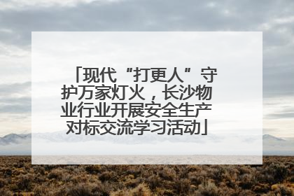 现代“打更人”守护万家灯火，长沙物业行业开展安全生产对标交流学习活动