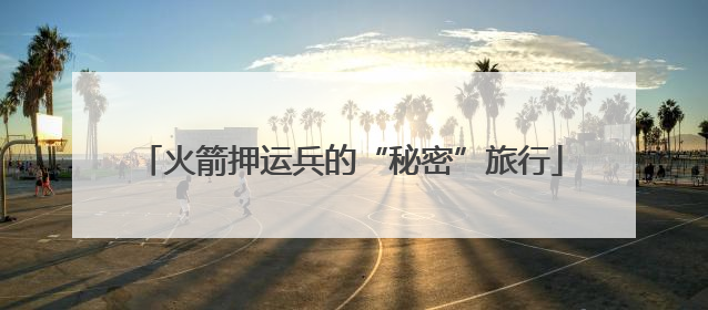 火箭押运兵的“秘密”旅行