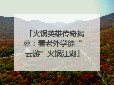 火锅英雄传奇揭幕：看老外学徒“云游”火锅江湖