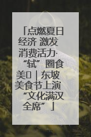 点燃夏日经济 激发消费活力·“轼”圈食美⑪｜东坡美食节上演“文化满汉全席”