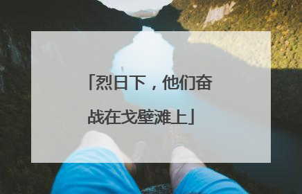 烈日下，他们奋战在戈壁滩上