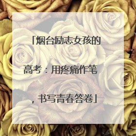 烟台励志女孩的高考：用疼痛作笔，书写青春答卷