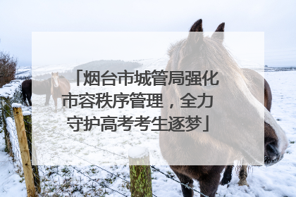 烟台市城管局强化市容秩序管理，全力守护高考考生逐梦